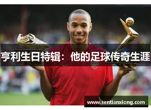 亨利生日特辑：他的足球传奇生涯